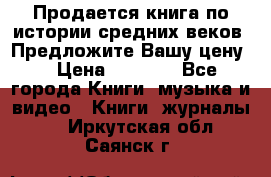 Продается книга по истории средних веков. Предложите Вашу цену! › Цена ­ 5 000 - Все города Книги, музыка и видео » Книги, журналы   . Иркутская обл.,Саянск г.